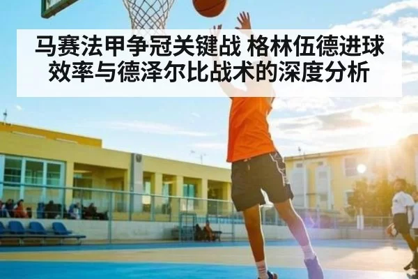 马赛法甲争冠关键战 格林伍德进球效率与德泽尔比战术的深度分析 - KYEsport