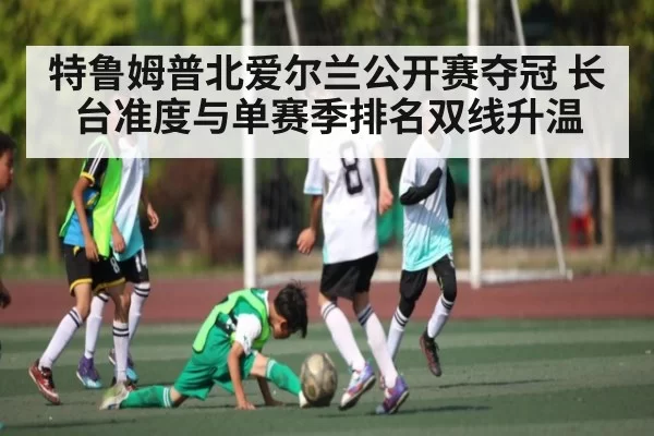 特鲁姆普北爱尔兰公开赛夺冠 长台准度与单赛季排名双线升温 - KYEsport